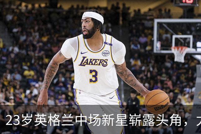 23岁英格兰中场新星崭露头角，尤文利物浦竞逐其加盟